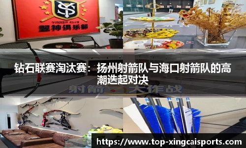 钻石联赛淘汰赛：扬州射箭队与海口射箭队的高潮迭起对决