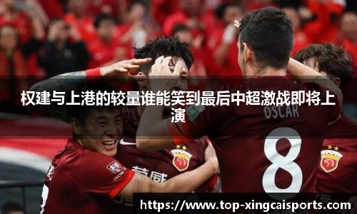 权建与上港的较量谁能笑到最后中超激战即将上演